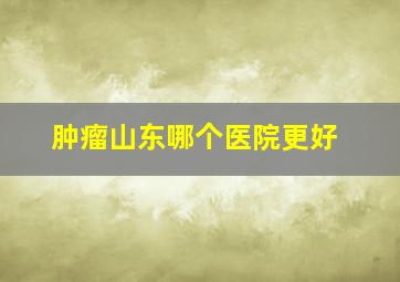 肿瘤山东哪个医院更好