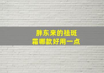 胖东来的祛斑霜哪款好用一点