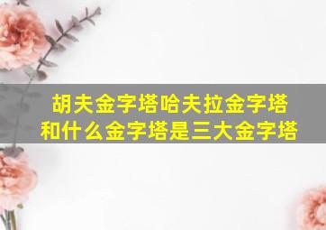 胡夫金字塔哈夫拉金字塔和什么金字塔是三大金字塔