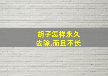 胡子怎样永久去除,而且不长