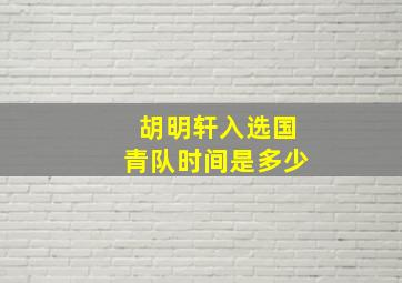 胡明轩入选国青队时间是多少