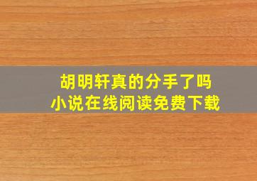 胡明轩真的分手了吗小说在线阅读免费下载