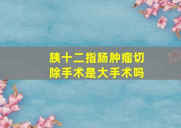 胰十二指肠肿瘤切除手术是大手术吗