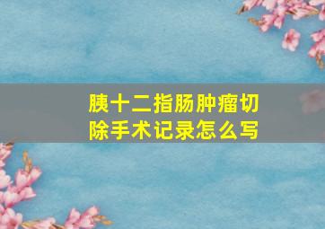 胰十二指肠肿瘤切除手术记录怎么写