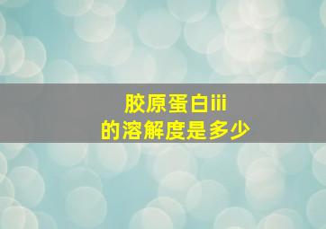 胶原蛋白iii的溶解度是多少