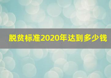 脱贫标准2020年达到多少钱