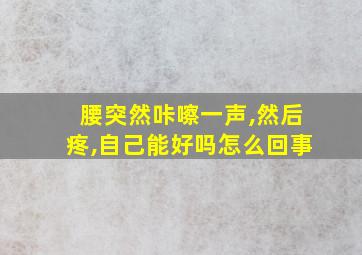 腰突然咔嚓一声,然后疼,自己能好吗怎么回事