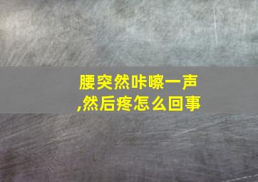 腰突然咔嚓一声,然后疼怎么回事