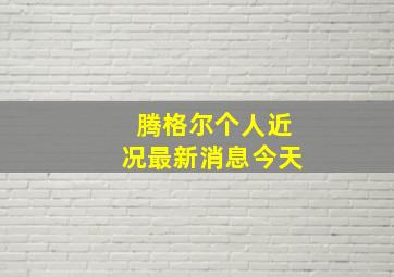 腾格尔个人近况最新消息今天