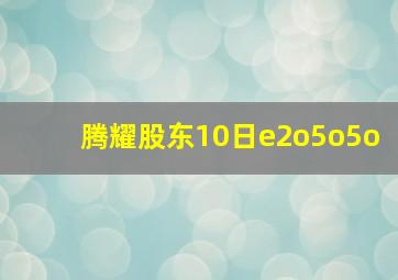 腾耀股东10日e2o5o5o