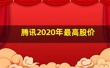 腾讯2020年最高股价