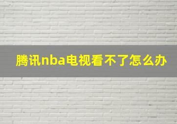 腾讯nba电视看不了怎么办