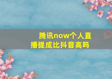 腾讯now个人直播提成比抖音高吗