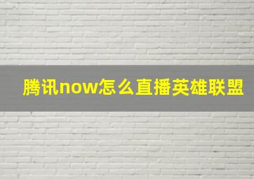 腾讯now怎么直播英雄联盟