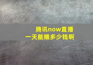 腾讯now直播一天能赚多少钱啊