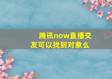 腾讯now直播交友可以找到对象么