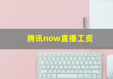 腾讯now直播工资