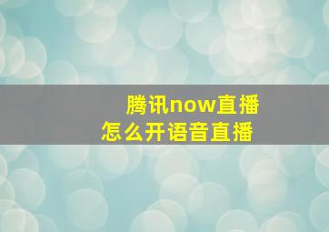 腾讯now直播怎么开语音直播