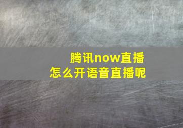 腾讯now直播怎么开语音直播呢