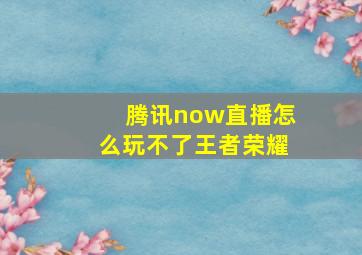 腾讯now直播怎么玩不了王者荣耀