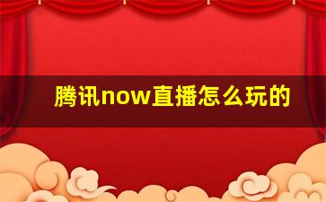 腾讯now直播怎么玩的