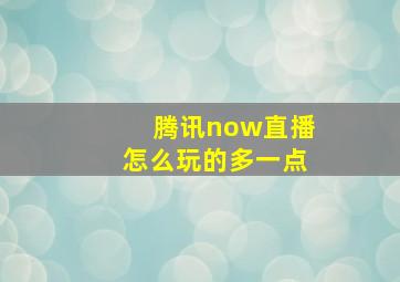 腾讯now直播怎么玩的多一点