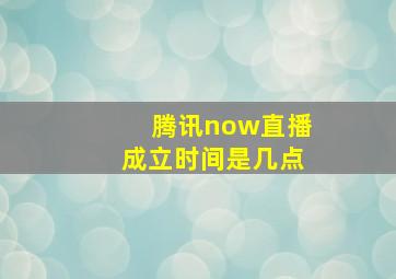 腾讯now直播成立时间是几点