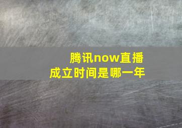 腾讯now直播成立时间是哪一年