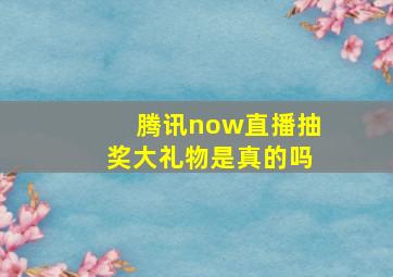 腾讯now直播抽奖大礼物是真的吗