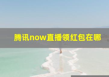 腾讯now直播领红包在哪