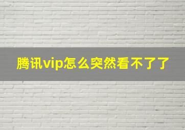 腾讯vip怎么突然看不了了