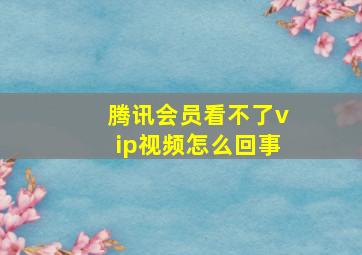 腾讯会员看不了vip视频怎么回事