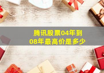 腾讯股票04年到08年最高价是多少