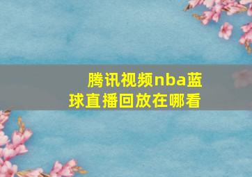 腾讯视频nba蓝球直播回放在哪看