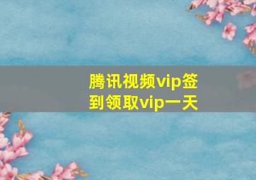 腾讯视频vip签到领取vip一天