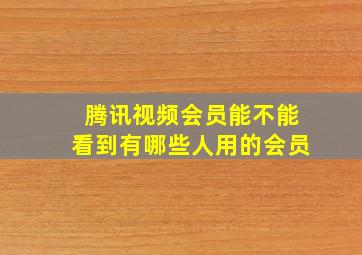 腾讯视频会员能不能看到有哪些人用的会员