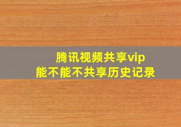 腾讯视频共享vip能不能不共享历史记录