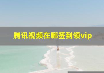 腾讯视频在哪签到领vip