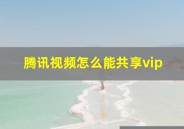 腾讯视频怎么能共享vip