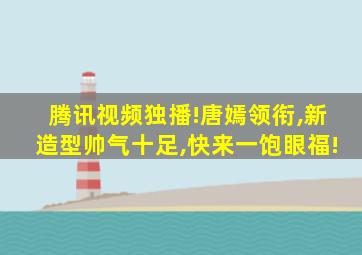 腾讯视频独播!唐嫣领衔,新造型帅气十足,快来一饱眼福!