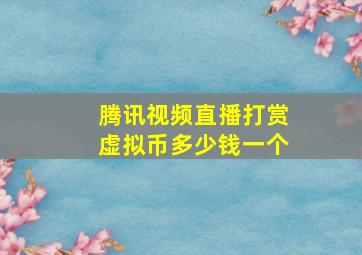 腾讯视频直播打赏虚拟币多少钱一个