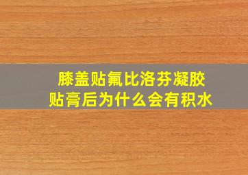 膝盖贴氟比洛芬凝胶贴膏后为什么会有积水