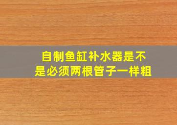 自制鱼缸补水器是不是必须两根管子一样粗