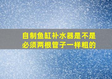 自制鱼缸补水器是不是必须两根管子一样粗的