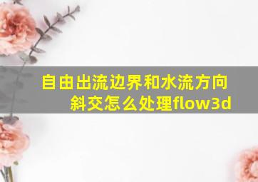 自由出流边界和水流方向斜交怎么处理flow3d