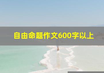 自由命题作文600字以上