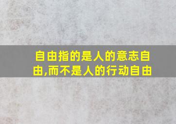 自由指的是人的意志自由,而不是人的行动自由