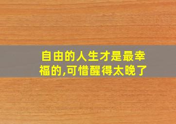 自由的人生才是最幸福的,可惜醒得太晚了