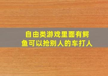 自由类游戏里面有鳄鱼可以抢别人的车打人