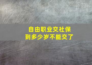 自由职业交社保到多少岁不能交了